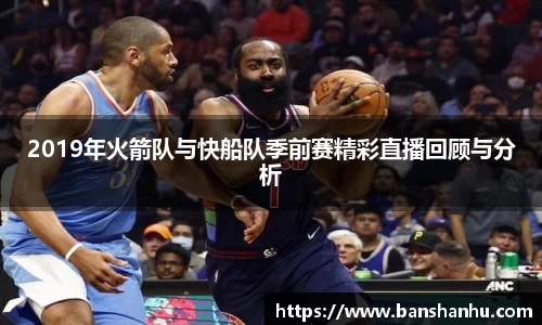 2019年火箭队与快船队季前赛精彩直播回顾与分析