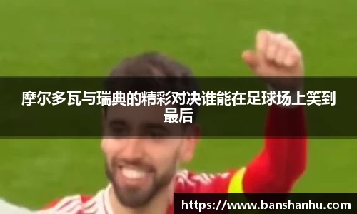 摩尔多瓦与瑞典的精彩对决谁能在足球场上笑到最后