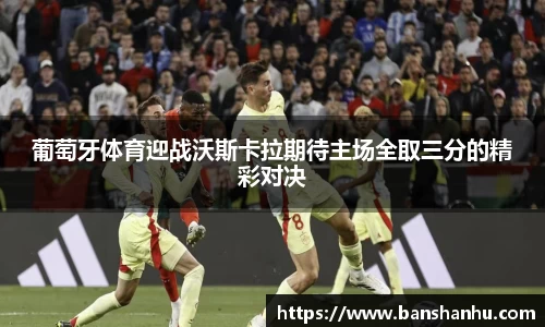 葡萄牙体育迎战沃斯卡拉期待主场全取三分的精彩对决